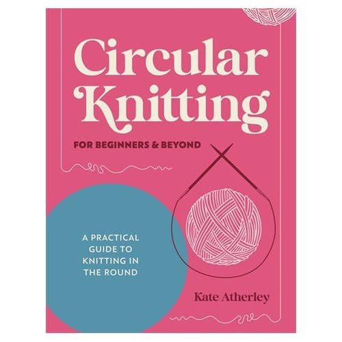 Circular Knitting For Beginners & Beyond: A practical guide to knitting in the round